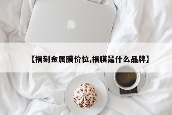 【福刻金属膜价位,福膜是什么品牌】