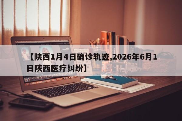 【陕西1月4日确诊轨迹,2026年6月1日陕西医疗纠纷】