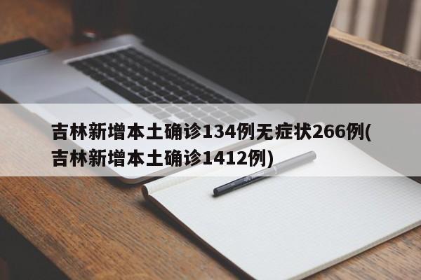 吉林新增本土确诊134例无症状266例(吉林新增本土确诊1412例)