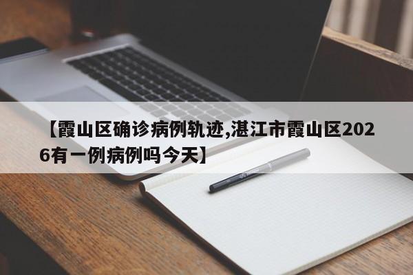 【霞山区确诊病例轨迹,湛江市霞山区2026有一例病例吗今天】