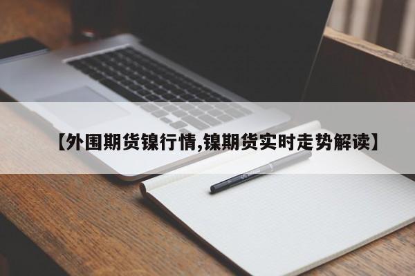【外围期货镍行情,镍期货实时走势解读】