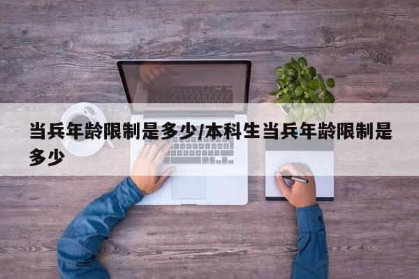 当兵年龄限制是多少/本科生当兵年龄限制是多少