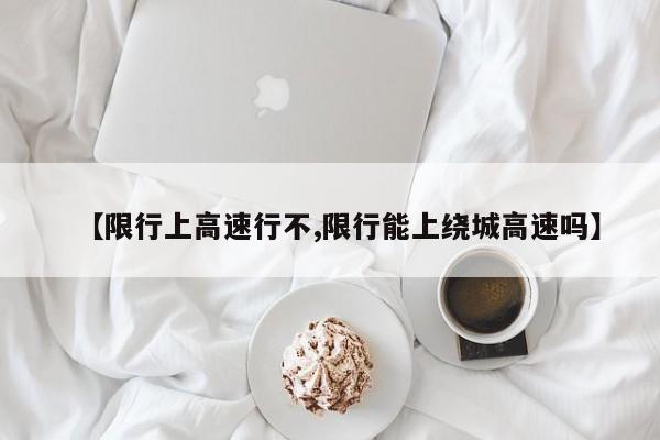 【限行上高速行不,限行能上绕城高速吗】