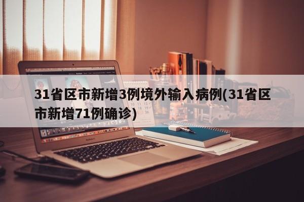 31省区市新增3例境外输入病例(31省区市新增71例确诊)