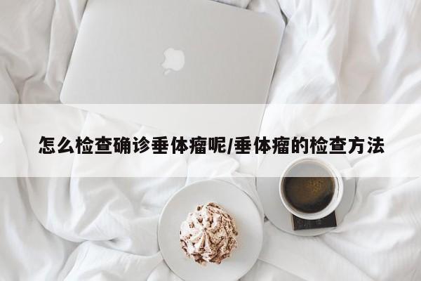 怎么检查确诊垂体瘤呢/垂体瘤的检查方法