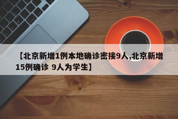 【北京新增1例本地确诊密接9人,北京新增15例确诊 9人为学生】