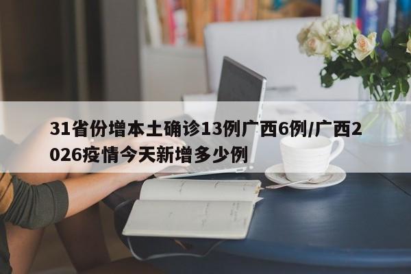 31省份增本土确诊13例广西6例/广西2026疫情今天新增多少例