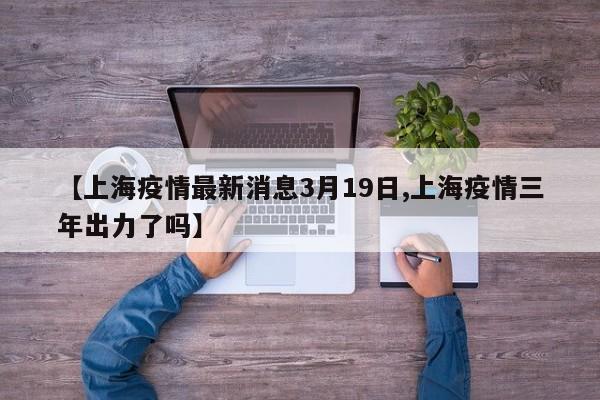 【上海疫情最新消息3月19日,上海疫情三年出力了吗】