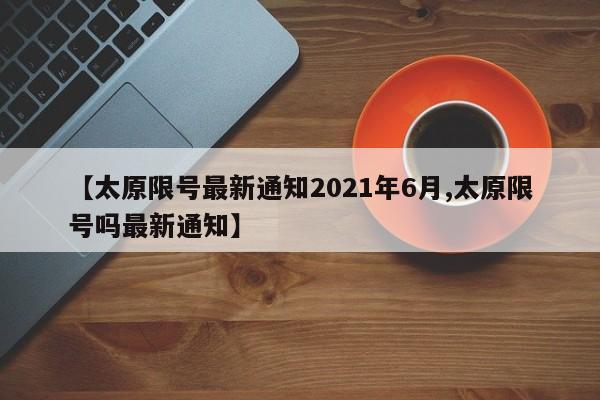 【太原限号最新通知2021年6月,太原限号吗最新通知】