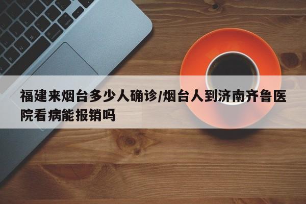 福建来烟台多少人确诊/烟台人到济南齐鲁医院看病能报销吗