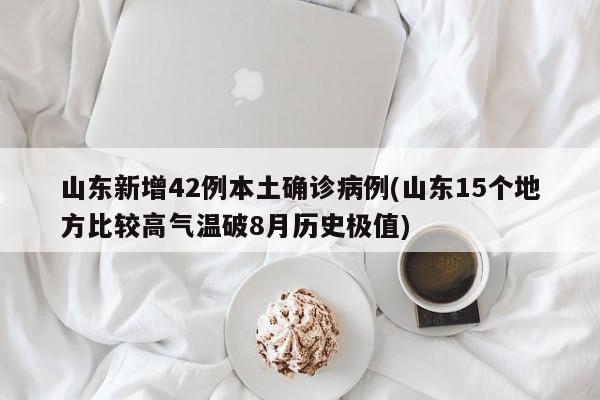 山东新增42例本土确诊病例(山东15个地方比较高气温破8月历史极值)