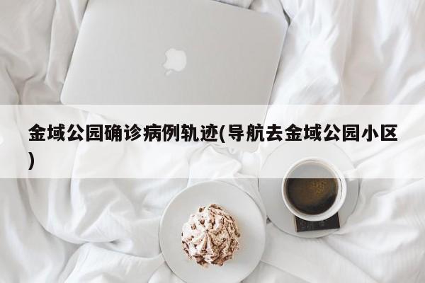 金域公园确诊病例轨迹(导航去金域公园小区)