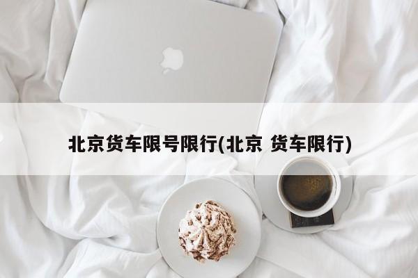 北京货车限号限行(北京 货车限行)