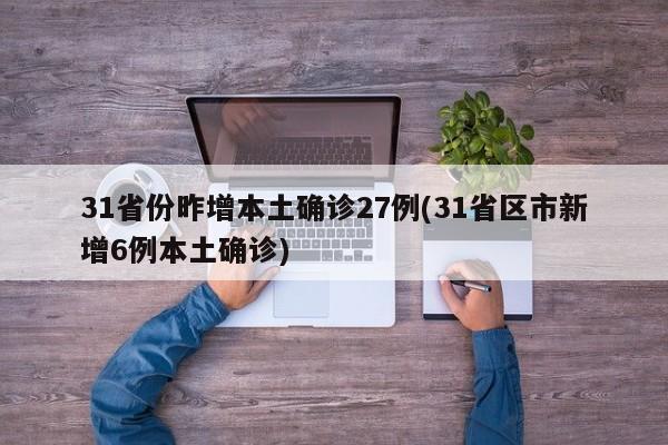31省份昨增本土确诊27例(31省区市新增6例本土确诊)