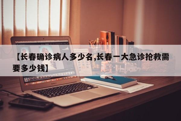 【长春确诊病人多少名,长春一大急诊抢救需要多少钱】