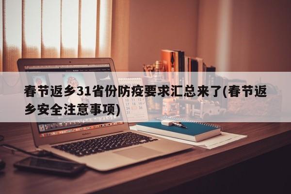 春节返乡31省份防疫要求汇总来了(春节返乡安全注意事项)