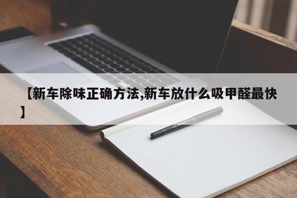 【新车除味正确方法,新车放什么吸甲醛最快】