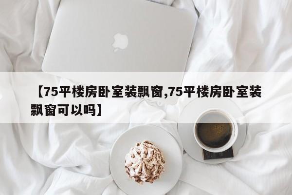 【75平楼房卧室装飘窗,75平楼房卧室装飘窗可以吗】