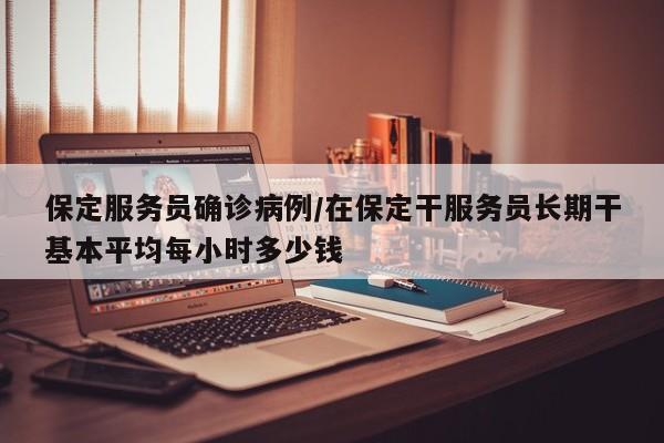 保定服务员确诊病例/在保定干服务员长期干基本平均每小时多少钱