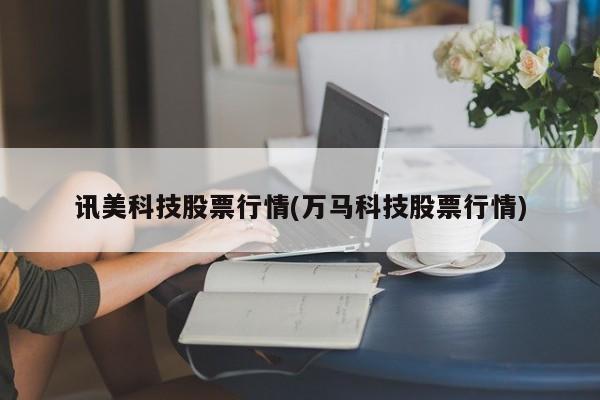 讯美科技股票行情(万马科技股票行情)