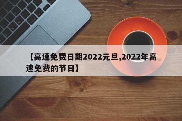 【高速免费日期2022元旦,2022年高速免费的节日】