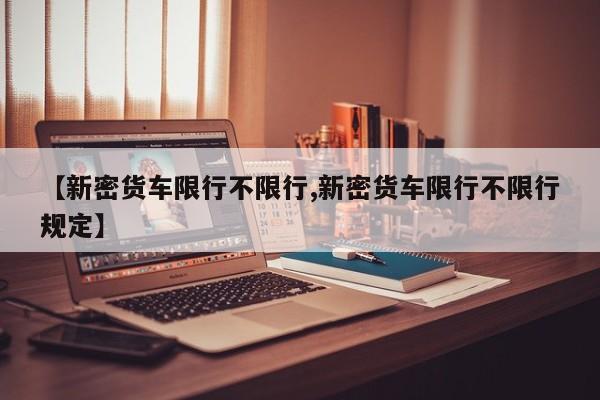 【新密货车限行不限行,新密货车限行不限行规定】