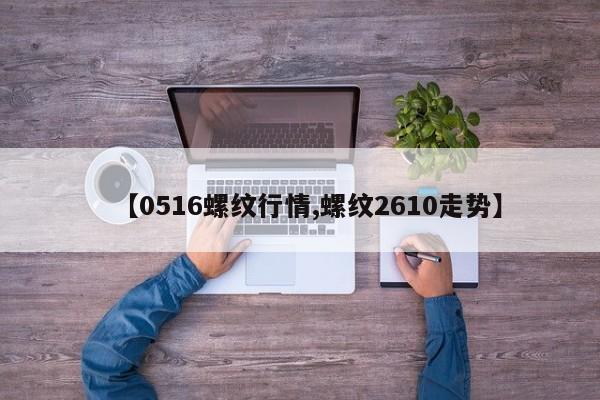 【0516螺纹行情,螺纹2610走势】