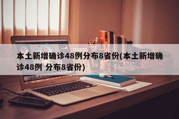 本土新增确诊48例分布8省份(本土新增确诊48例 分布8省份)