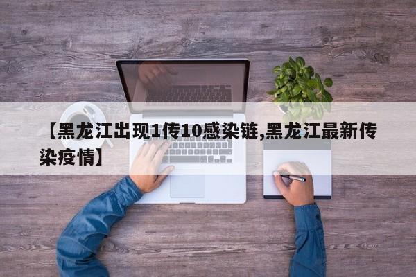 【黑龙江出现1传10感染链,黑龙江最新传染疫情】