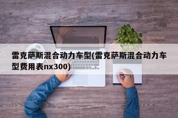 雷克萨斯混合动力车型(雷克萨斯混合动力车型费用表nx300)