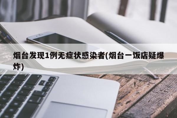 烟台发现1例无症状感染者(烟台一饭店疑爆炸)