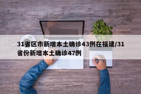 31省区市新增本土确诊43例在福建/31省份新增本土确诊47例