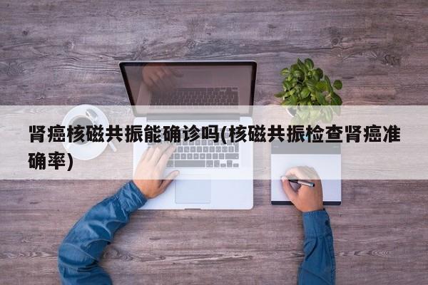 肾癌核磁共振能确诊吗(核磁共振检查肾癌准确率)