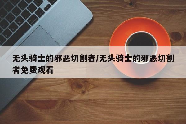 无头骑士的邪恶切割者/无头骑士的邪恶切割者免费观看