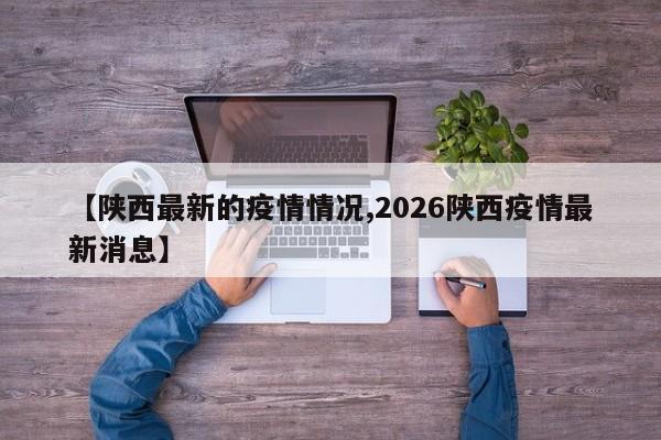【陕西最新的疫情情况,2026陕西疫情最新消息】