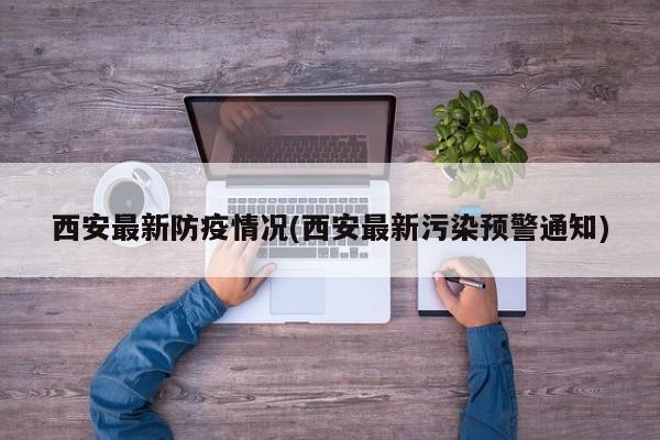 西安最新防疫情况(西安最新污染预警通知)