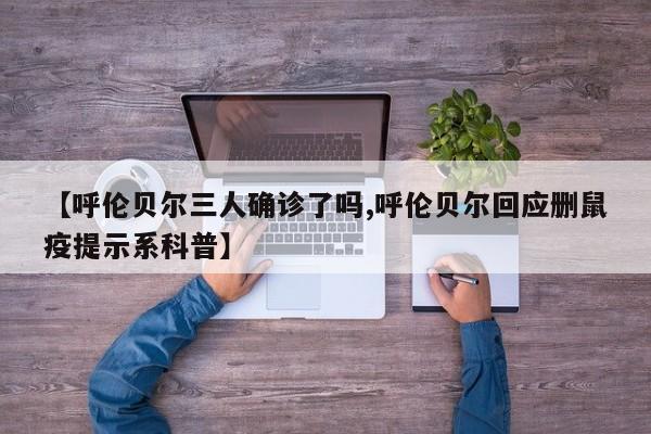 【呼伦贝尔三人确诊了吗,呼伦贝尔回应删鼠疫提示系科普】