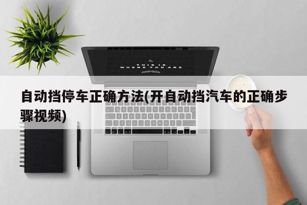 自动挡停车正确方法(开自动挡汽车的正确步骤视频)