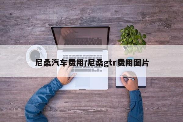 尼桑汽车费用/尼桑gtr费用图片