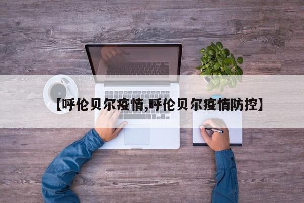 【呼伦贝尔疫情,呼伦贝尔疫情防控】