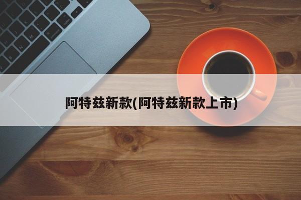 阿特兹新款(阿特兹新款上市)