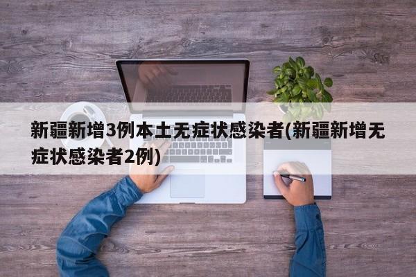新疆新增3例本土无症状感染者(新疆新增无症状感染者2例)