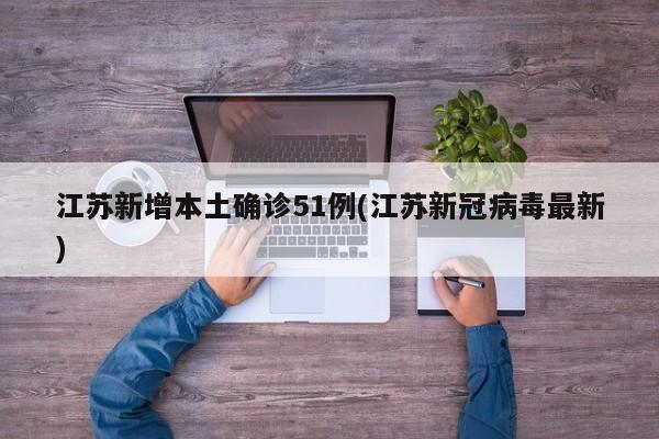 江苏新增本土确诊51例(江苏新冠病毒最新)