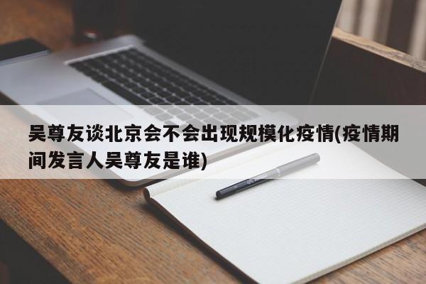 吴尊友谈北京会不会出现规模化疫情(疫情期间发言人吴尊友是谁)