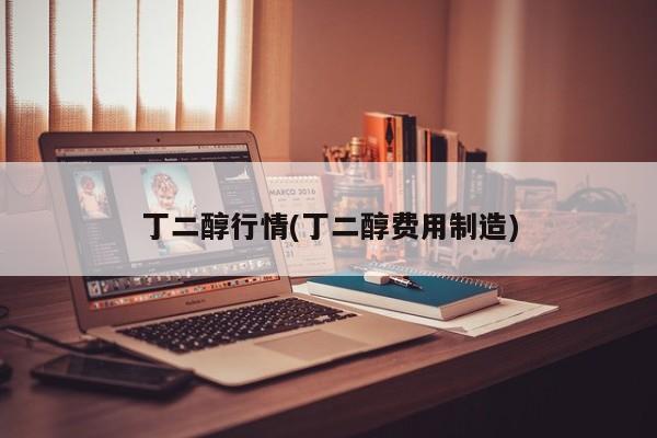 丁二醇行情(丁二醇费用制造)