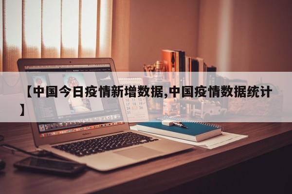 【中国今日疫情新增数据,中国疫情数据统计】