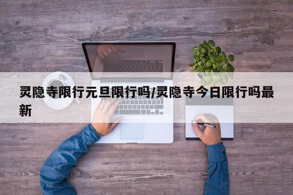 灵隐寺限行元旦限行吗/灵隐寺今日限行吗最新