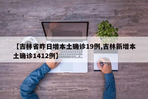 【吉林省昨日增本土确诊19例,吉林新增本土确诊1412例】