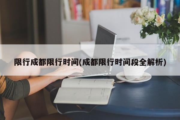 限行成都限行时间(成都限行时间段全解析)
