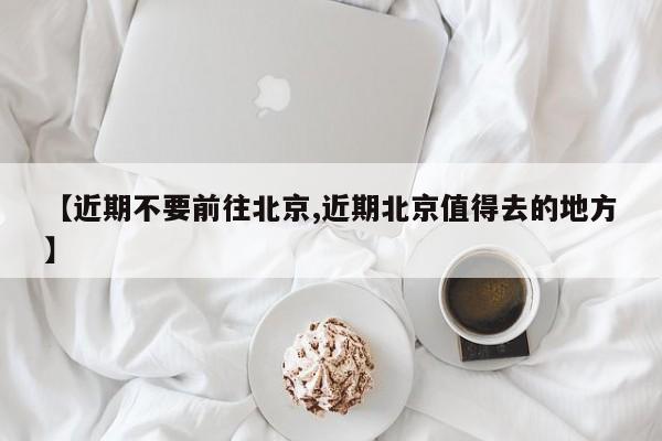 【近期不要前往北京,近期北京值得去的地方】